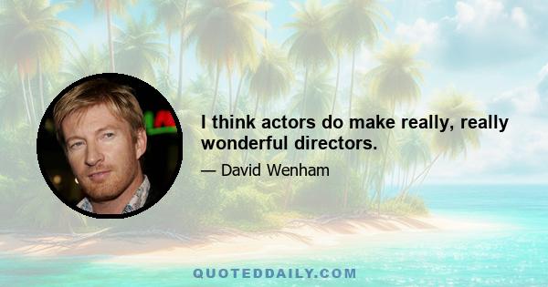 I think actors do make really, really wonderful directors.