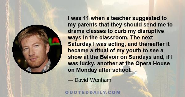 I was 11 when a teacher suggested to my parents that they should send me to drama classes to curb my disruptive ways in the classroom. The next Saturday I was acting, and thereafter it became a ritual of my youth to see 