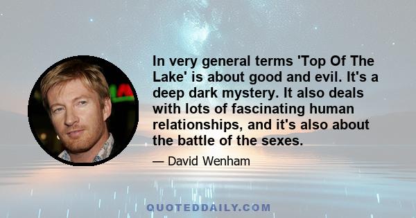 In very general terms 'Top Of The Lake' is about good and evil. It's a deep dark mystery. It also deals with lots of fascinating human relationships, and it's also about the battle of the sexes.