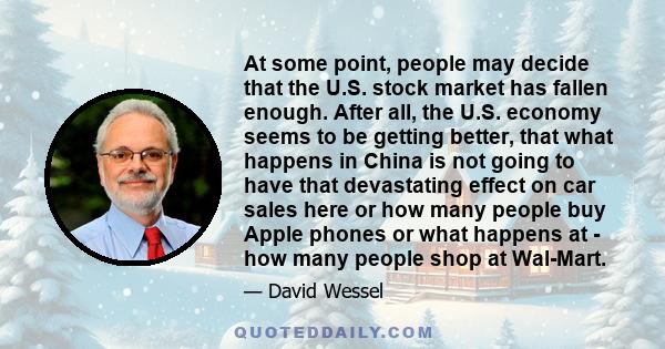 At some point, people may decide that the U.S. stock market has fallen enough. After all, the U.S. economy seems to be getting better, that what happens in China is not going to have that devastating effect on car sales 