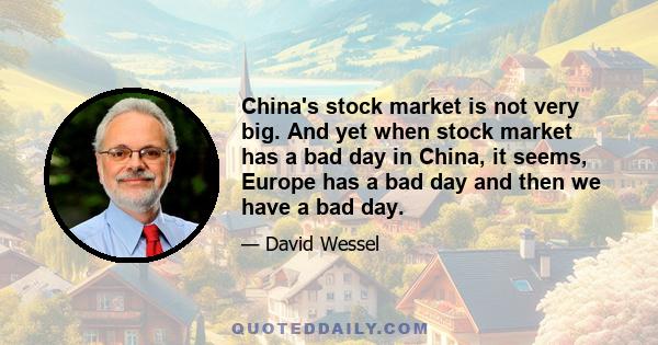 China's stock market is not very big. And yet when stock market has a bad day in China, it seems, Europe has a bad day and then we have a bad day.