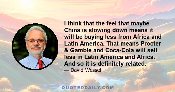 I think that the feel that maybe China is slowing down means it will be buying less from Africa and Latin America. That means Procter & Gamble and Coca-Cola will sell less in Latin America and Africa. And so it is