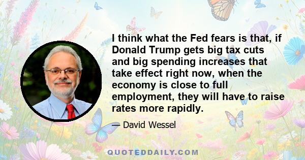 I think what the Fed fears is that, if Donald Trump gets big tax cuts and big spending increases that take effect right now, when the economy is close to full employment, they will have to raise rates more rapidly.