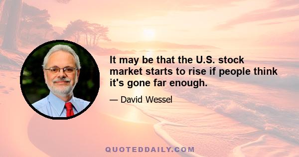 It may be that the U.S. stock market starts to rise if people think it's gone far enough.