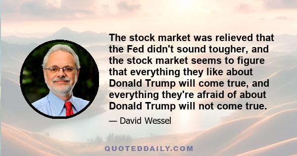 The stock market was relieved that the Fed didn't sound tougher, and the stock market seems to figure that everything they like about Donald Trump will come true, and everything they're afraid of about Donald Trump will 