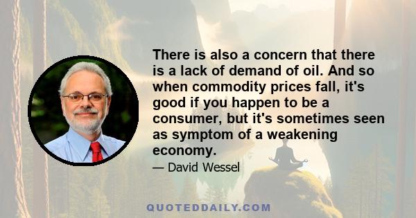 There is also a concern that there is a lack of demand of oil. And so when commodity prices fall, it's good if you happen to be a consumer, but it's sometimes seen as symptom of a weakening economy.