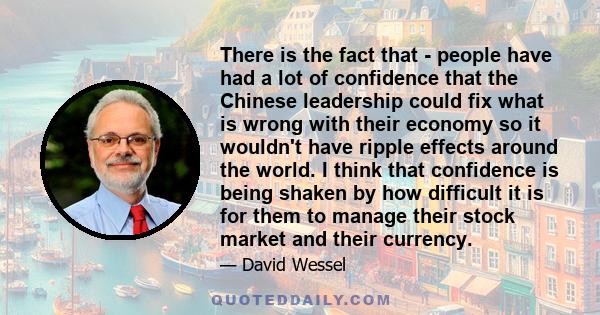 There is the fact that - people have had a lot of confidence that the Chinese leadership could fix what is wrong with their economy so it wouldn't have ripple effects around the world. I think that confidence is being