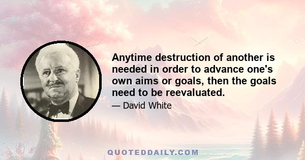 Anytime destruction of another is needed in order to advance one's own aims or goals, then the goals need to be reevaluated.