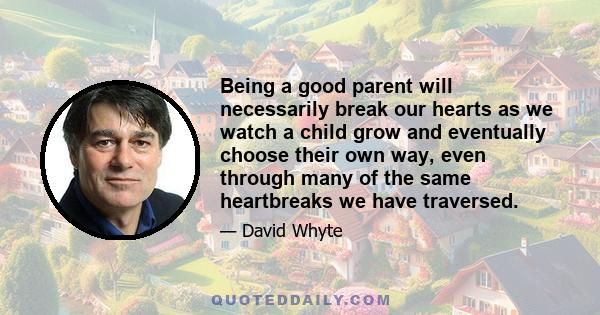 Being a good parent will necessarily break our hearts as we watch a child grow and eventually choose their own way, even through many of the same heartbreaks we have traversed.