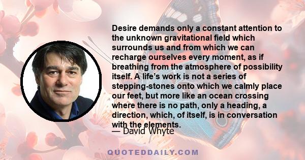 Desire demands only a constant attention to the unknown gravitational field which surrounds us and from which we can recharge ourselves every moment, as if breathing from the atmosphere of possibility itself. A life’s