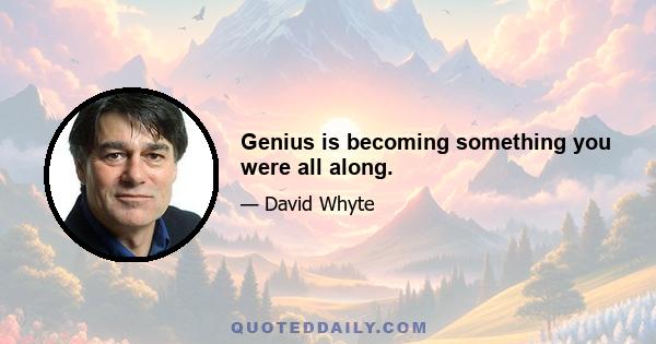 Genius is becoming something you were all along.