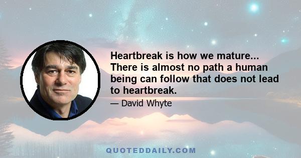 Heartbreak is how we mature... There is almost no path a human being can follow that does not lead to heartbreak.