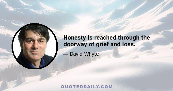 Honesty is reached through the doorway of grief and loss.