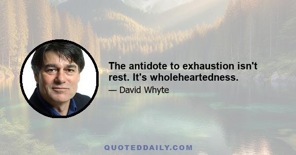 The antidote to exhaustion isn't rest. It's wholeheartedness.