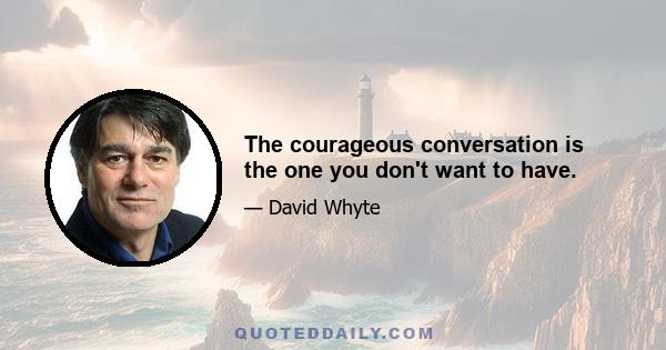 The courageous conversation is the one you don't want to have.