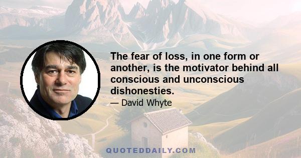 The fear of loss, in one form or another, is the motivator behind all conscious and unconscious dishonesties.