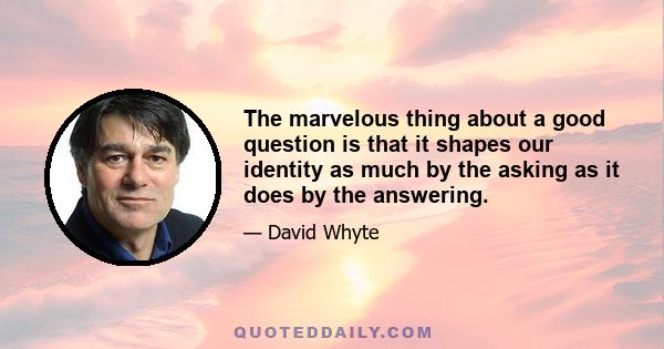 The marvelous thing about a good question is that it shapes our identity as much by the asking as it does by the answering.