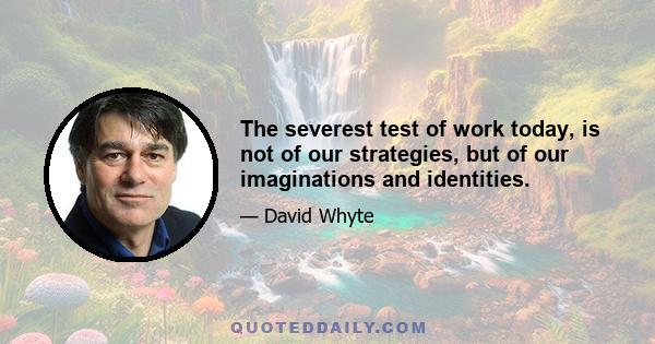 The severest test of work today, is not of our strategies, but of our imaginations and identities.