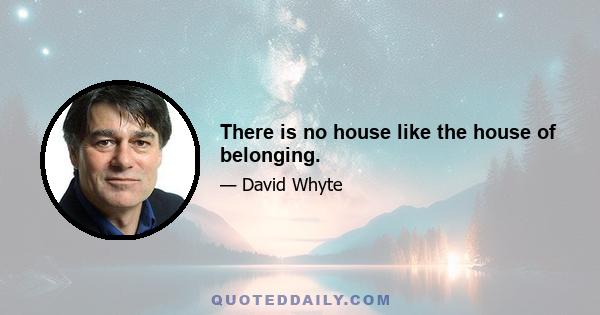 There is no house like the house of belonging.