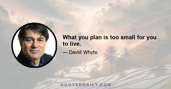 What you plan is too small for you to live.