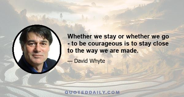 Whether we stay or whether we go - to be courageous is to stay close to the way we are made.