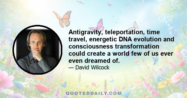 Antigravity, teleportation, time travel, energetic DNA evolution and consciousness transformation could create a world few of us ever even dreamed of.