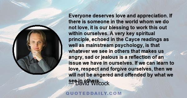 Everyone deserves love and appreciation. If there is someone in the world whom we do not love, it is our blessing to work this out within ourselves. A very key spiritual principle, echoed in the Cayce readings as well