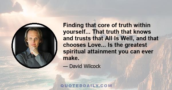 Finding that core of truth within yourself... That truth that knows and trusts that All Is Well, and that chooses Love... Is the greatest spiritual attainment you can ever make.