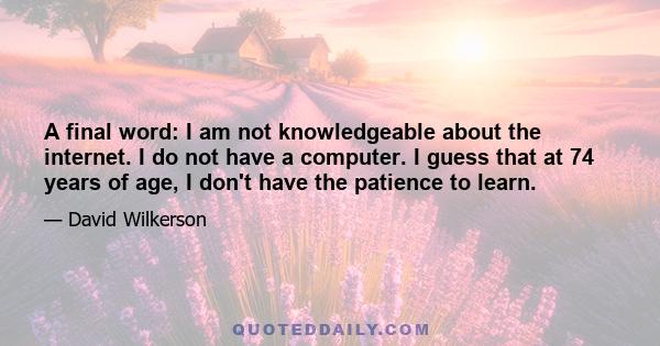 A final word: I am not knowledgeable about the internet. I do not have a computer. I guess that at 74 years of age, I don't have the patience to learn.