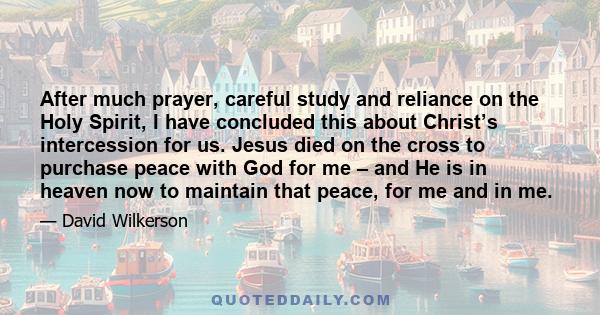 After much prayer, careful study and reliance on the Holy Spirit, I have concluded this about Christ’s intercession for us. Jesus died on the cross to purchase peace with God for me – and He is in heaven now to maintain 