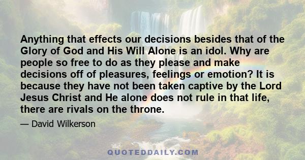 Anything that effects our decisions besides that of the Glory of God and His Will Alone is an idol. Why are people so free to do as they please and make decisions off of pleasures, feelings or emotion? It is because