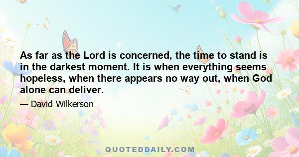 As far as the Lord is concerned, the time to stand is in the darkest moment. It is when everything seems hopeless, when there appears no way out, when God alone can deliver.