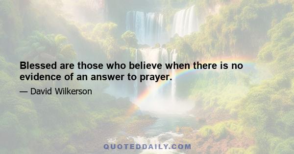 Blessed are those who believe when there is no evidence of an answer to prayer.