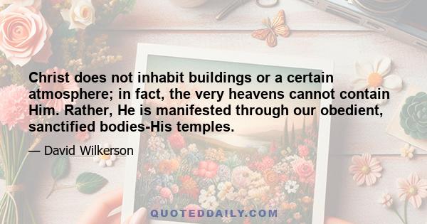 Christ does not inhabit buildings or a certain atmosphere; in fact, the very heavens cannot contain Him. Rather, He is manifested through our obedient, sanctified bodies-His temples.