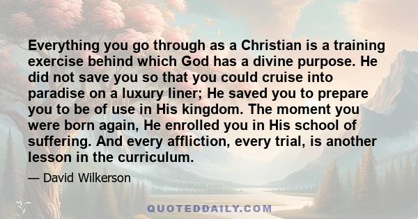 Everything you go through as a Christian is a training exercise behind which God has a divine purpose. He did not save you so that you could cruise into paradise on a luxury liner; He saved you to prepare you to be of