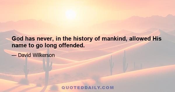 God has never, in the history of mankind, allowed His name to go long offended.