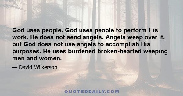 God uses people. God uses people to perform His work. He does not send angels. Angels weep over it, but God does not use angels to accomplish His purposes. He uses burdened broken-hearted weeping men and women.