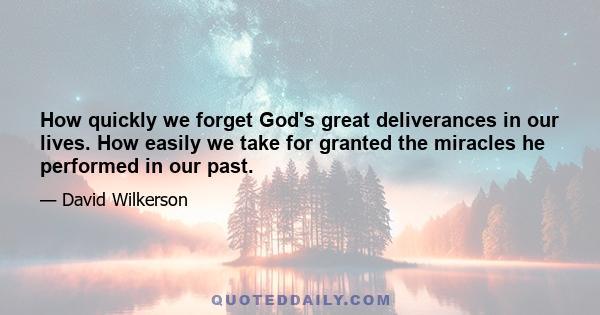 How quickly we forget God's great deliverances in our lives. How easily we take for granted the miracles he performed in our past.