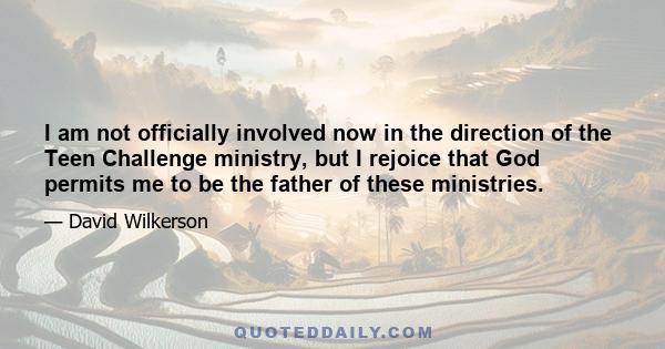 I am not officially involved now in the direction of the Teen Challenge ministry, but I rejoice that God permits me to be the father of these ministries.