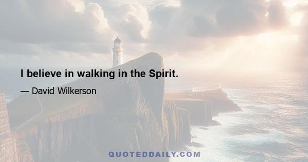 I believe in walking in the Spirit.