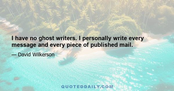 I have no ghost writers. I personally write every message and every piece of published mail.