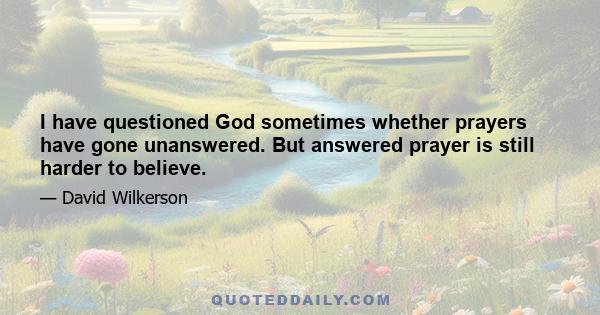 I have questioned God sometimes whether prayers have gone unanswered. But answered prayer is still harder to believe.