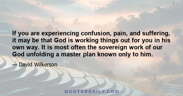 If you are experiencing confusion, pain, and suffering, it may be that God is working things out for you in his own way. It is most often the sovereign work of our God unfolding a master plan known only to him.