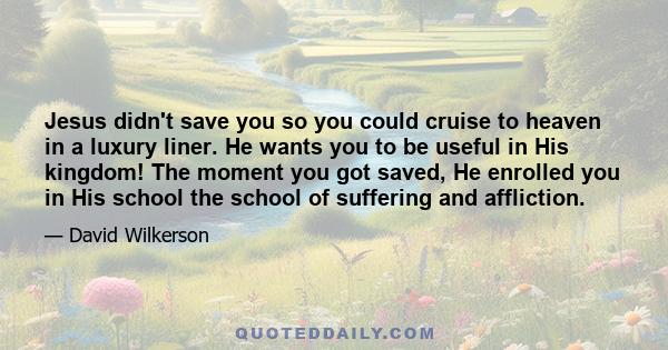 Jesus didn't save you so you could cruise to heaven in a luxury liner. He wants you to be useful in His kingdom! The moment you got saved, He enrolled you in His school the school of suffering and affliction.