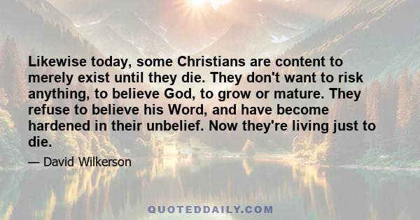 Likewise today, some Christians are content to merely exist until they die. They don't want to risk anything, to believe God, to grow or mature. They refuse to believe his Word, and have become hardened in their