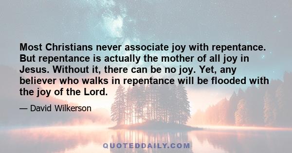 Most Christians never associate joy with repentance. But repentance is actually the mother of all joy in Jesus. Without it, there can be no joy. Yet, any believer who walks in repentance will be flooded with the joy of