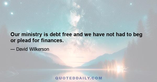 Our ministry is debt free and we have not had to beg or plead for finances.