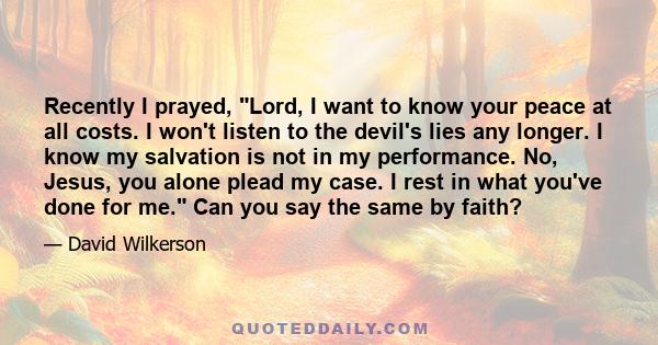 Recently I prayed, Lord, I want to know your peace at all costs. I won't listen to the devil's lies any longer. I know my salvation is not in my performance. No, Jesus, you alone plead my case. I rest in what you've