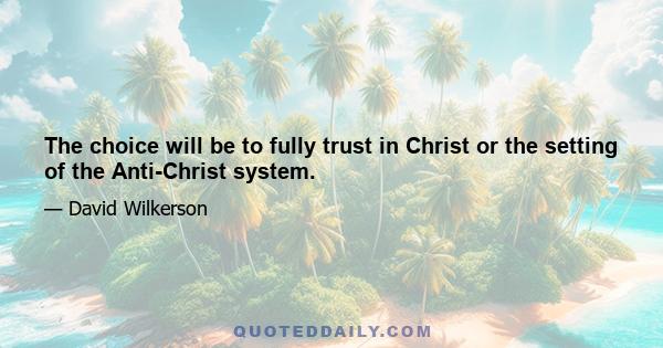 The choice will be to fully trust in Christ or the setting of the Anti-Christ system.