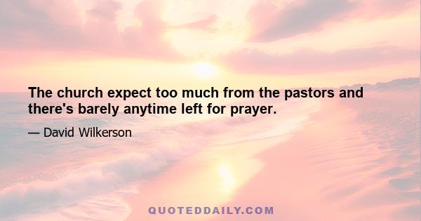 The church expect too much from the pastors and there's barely anytime left for prayer.